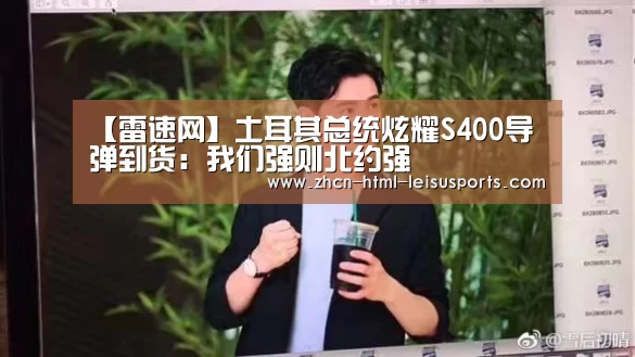 【雷速网】土耳其总统炫耀S400导弹到货:我们强则北约强(图2) 体育资讯